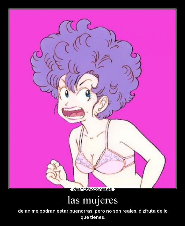 las mujeres - de anime podran estar buenorras, pero no son reales, dizfruta de lo que tienes.