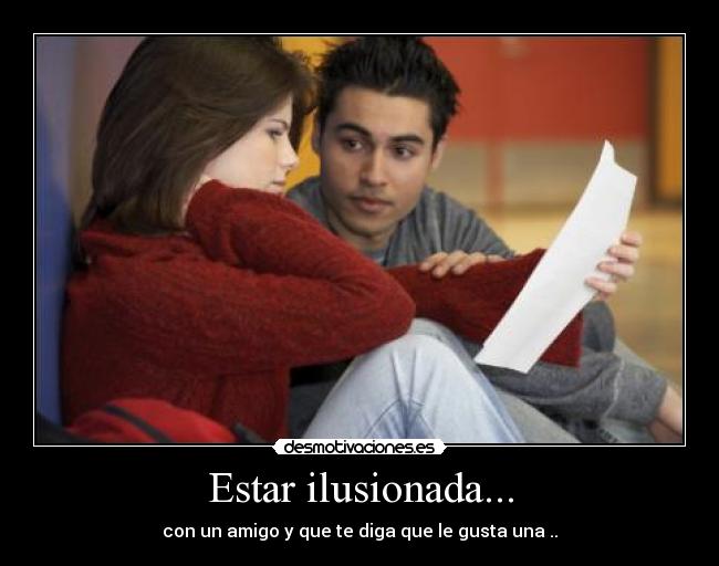 Estar ilusionada... - con un amigo y que te diga que le gusta una ..