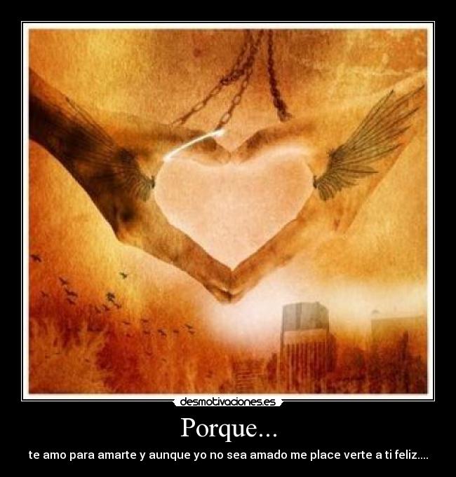 Porque... - te amo para amarte y aunque yo no sea amado me place verte a ti feliz....