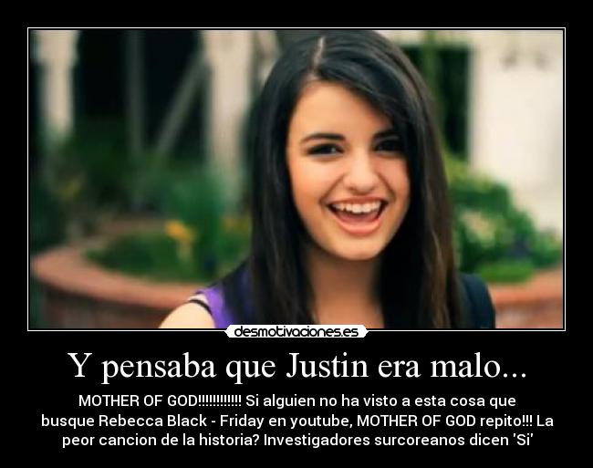 Y pensaba que Justin era malo... - MOTHER OF GOD!!!!!!!!!!!! Si alguien no ha visto a esta cosa que
busque Rebecca Black - Friday en youtube, MOTHER OF GOD repito!!! La
peor cancion de la historia? Investigadores surcoreanos dicen Si