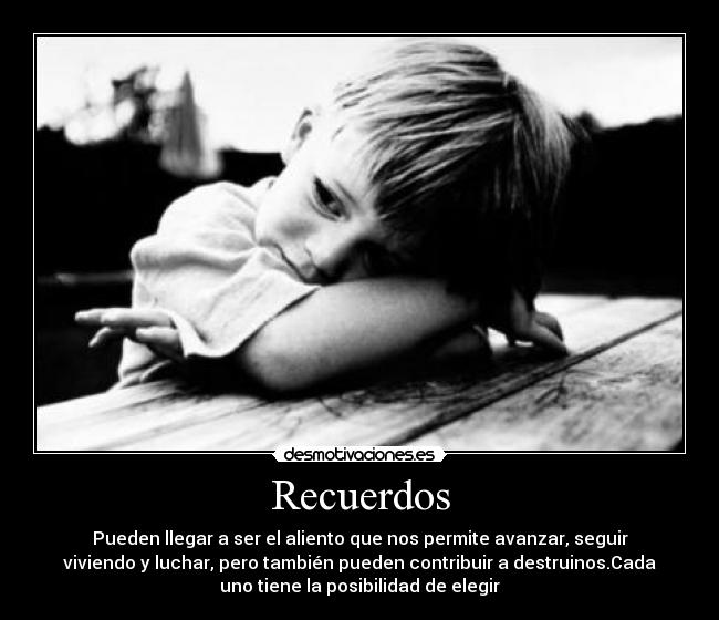 Recuerdos - Pueden llegar a ser el aliento que nos permite avanzar, seguir
viviendo y luchar, pero también pueden contribuir a destruinos.Cada
uno tiene la posibilidad de elegir