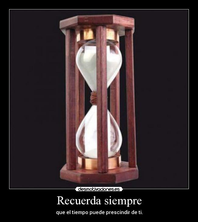 Recuerda siempre - que el tiempo puede prescindir de ti.