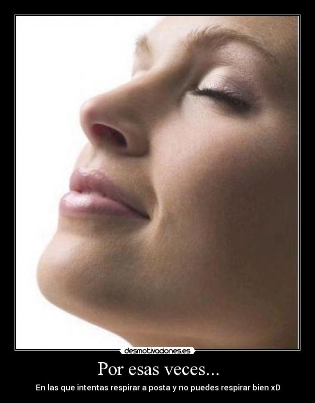 Por esas veces... - En las que intentas respirar a posta y no puedes respirar bien xD