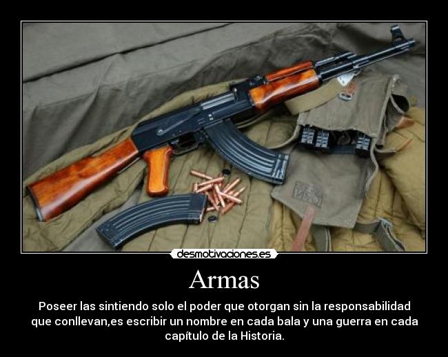 Armas - Poseer las sintiendo solo el poder que otorgan sin la responsabilidad
que conllevan,es escribir un nombre en cada bala y una guerra en cada
capítulo de la Historia.