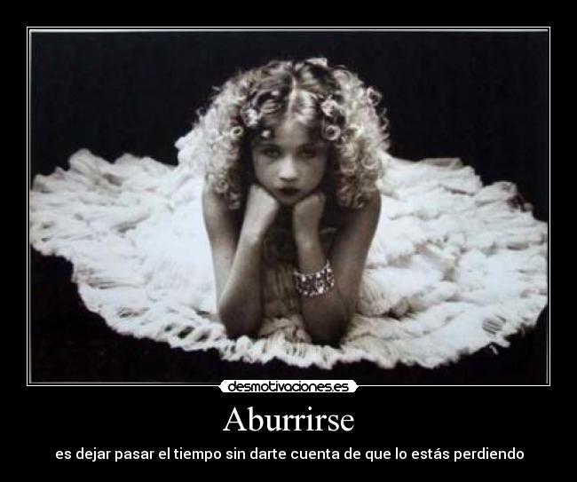 Aburrirse - es dejar pasar el tiempo sin darte cuenta de que lo estás perdiendo