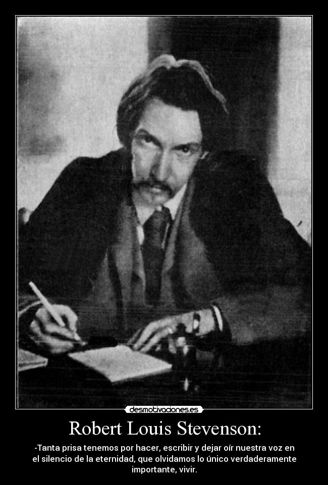 Robert Louis Stevenson: - -Tanta prisa tenemos por hacer, escribir y dejar oír nuestra voz en
el silencio de la eternidad, que olvidamos lo único verdaderamente
importante, vivir.