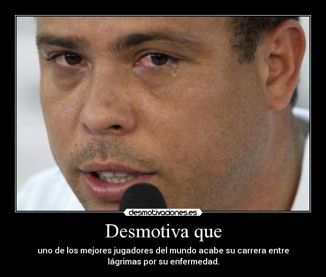Desmotiva que - uno de los mejores jugadores del mundo acabe su carrera entre
lágrimas por su enfermedad.