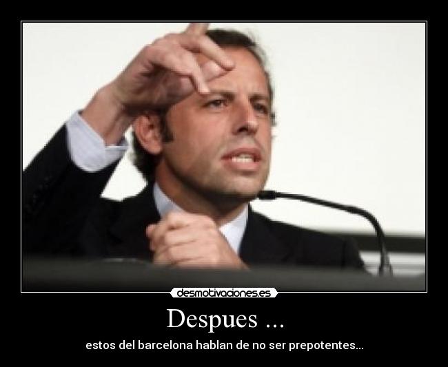 Despues ... - estos del barcelona hablan de no ser prepotentes...