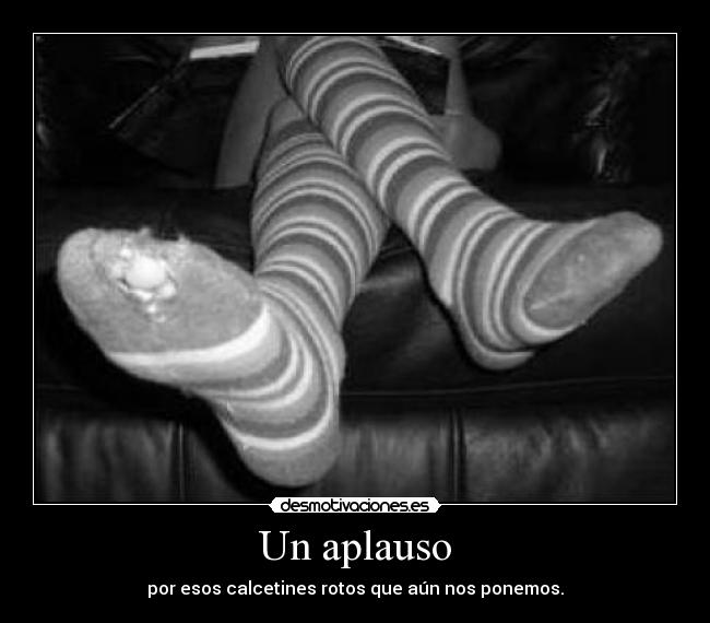 Un aplauso - por esos calcetines rotos que aún nos ponemos.