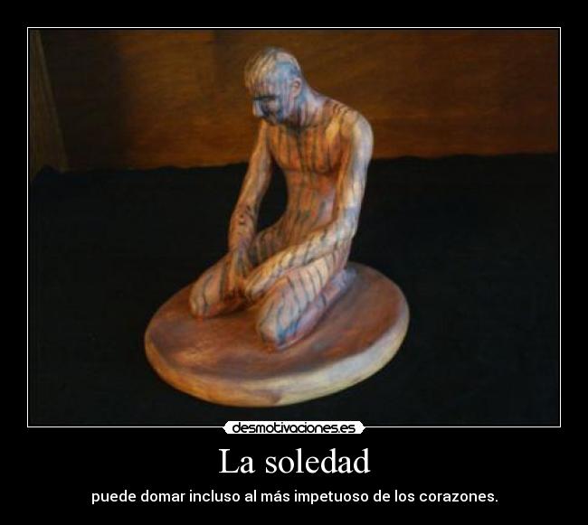 La soledad - puede domar incluso al más impetuoso de los corazones.