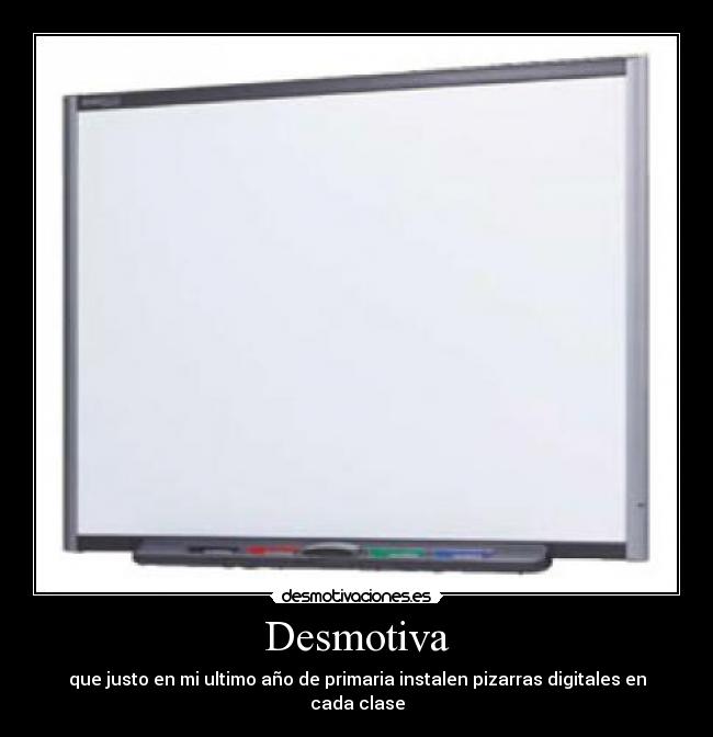 Desmotiva - que justo en mi ultimo año de primaria instalen pizarras digitales en cada clase