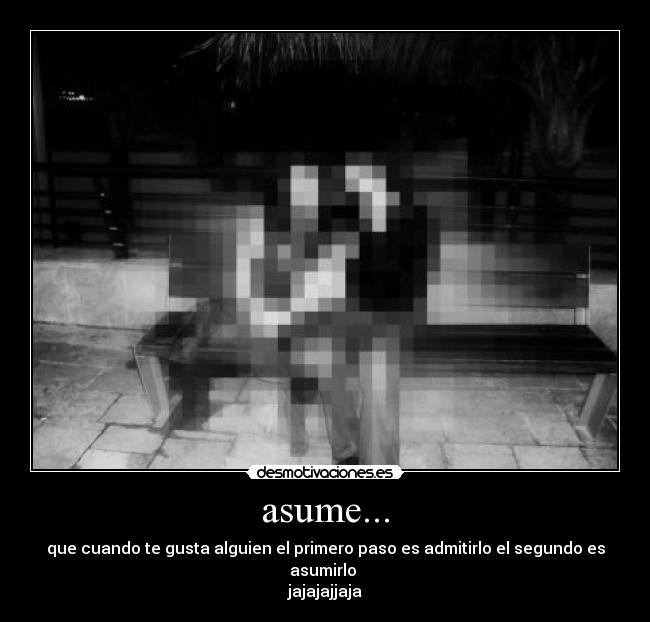 asume... - que cuando te gusta alguien el primero paso es admitirlo el segundo es asumirlo
jajajajjaja