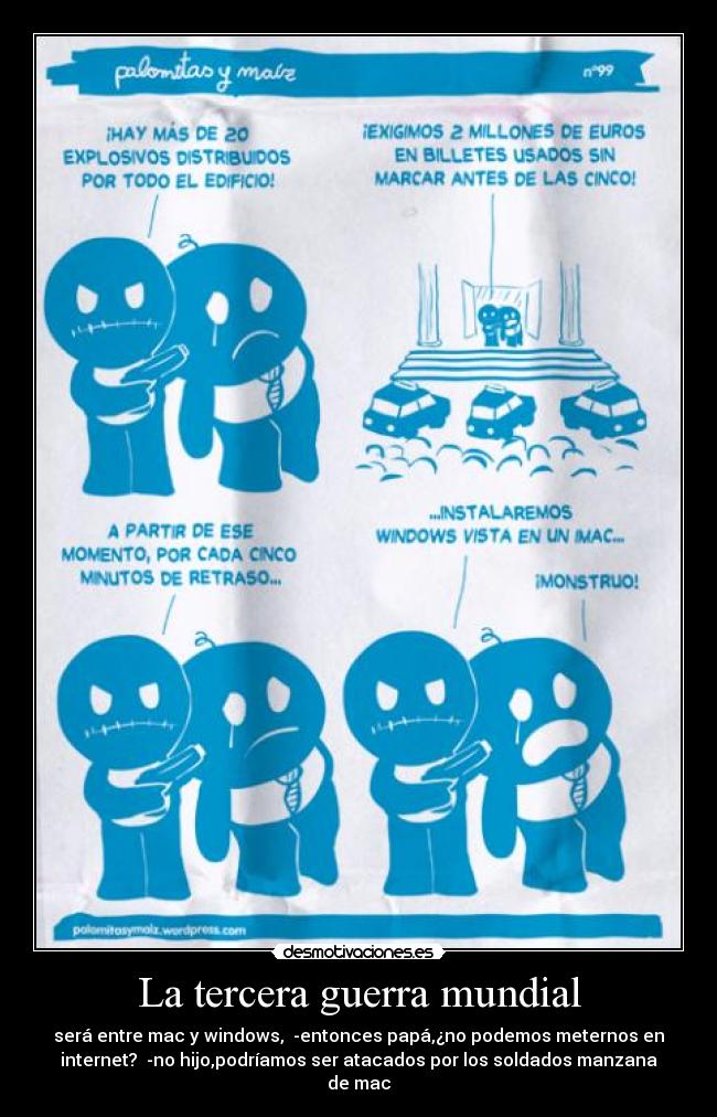 La tercera guerra mundial - será entre mac y windows, -entonces papá,¿no podemos meternos en
internet? -no hijo,podríamos ser atacados por los soldados manzana
de mac
