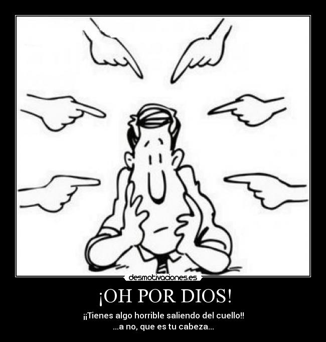 ¡OH POR DIOS! - ¡¡Tienes algo horrible saliendo del cuello!!
...a no, que es tu cabeza...