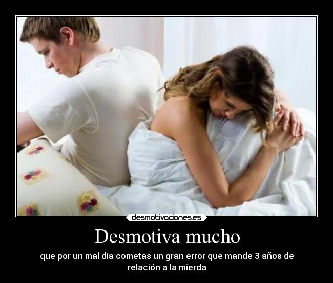 Desmotiva mucho - que por un mal día cometas un gran error que mande 3 años de relación a la mierda