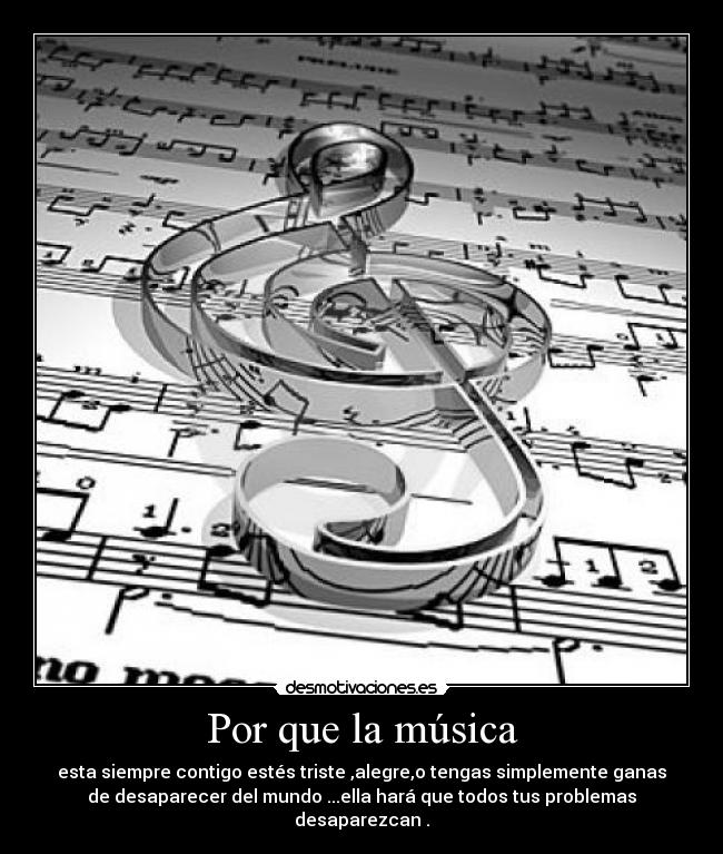 Por que la música - esta siempre contigo estés triste ,alegre,o tengas simplemente ganas
de desaparecer del mundo ...ella hará que todos tus problemas
desaparezcan .