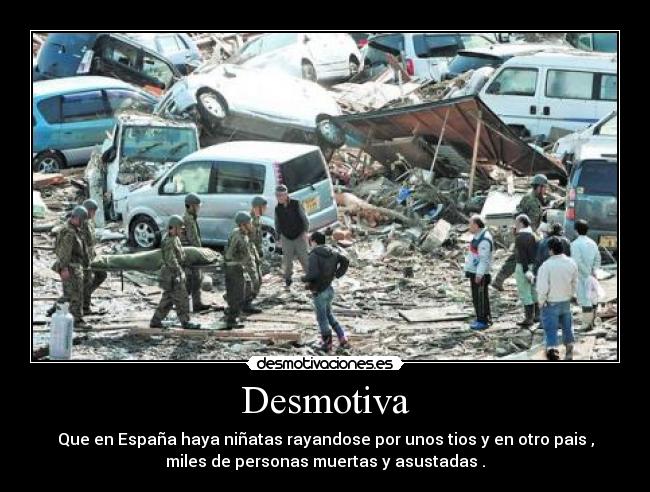 Desmotiva - Que en España haya niñatas rayandose por unos tios y en otro pais ,
miles de personas muertas y asustadas .