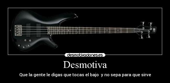 Desmotiva - Que la gente le digas que tocas el bajo  y no sepa para que sirve