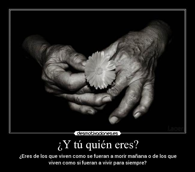 ¿Y tú quién eres? - ¿Eres de los que viven como se fueran a morir mañana o de los que
viven como si fueran a vivir para siempre?
