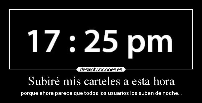 Subiré mis carteles a esta hora - porque ahora parece que todos los usuarios los suben de noche...