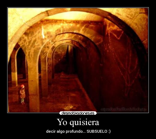 Yo quisiera - decir algo profundo... SUBSUELO :)