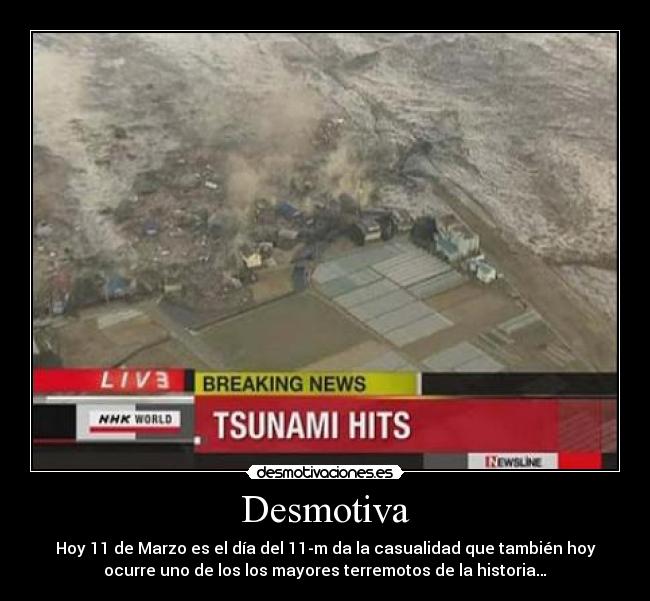 Desmotiva - Hoy 11 de Marzo es el día del 11-m da la casualidad que también hoy
ocurre uno de los los mayores terremotos de la historia…