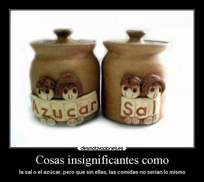 Cosas insignificantes como - la sal o el azúcar, pero que sin ellas, las comidas no serían lo mismo