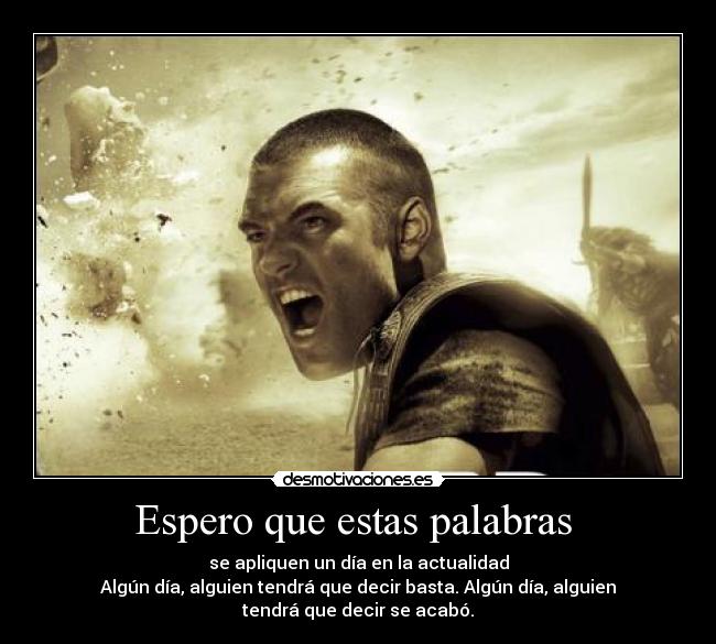 Espero que estas palabras - se apliquen un día en la actualidad
Algún día, alguien tendrá que decir basta. Algún día, alguien
tendrá que decir se acabó.