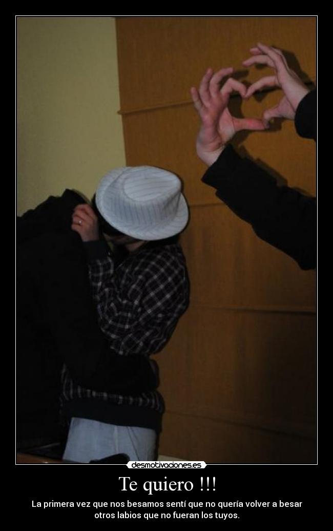 Te quiero !!! - La primera vez que nos besamos sentí que no quería volver a besar
otros labios que no fueran los tuyos.