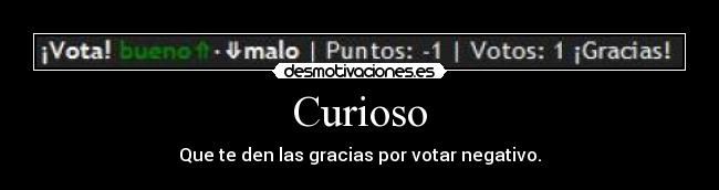 Curioso - Que te den las gracias por votar negativo.