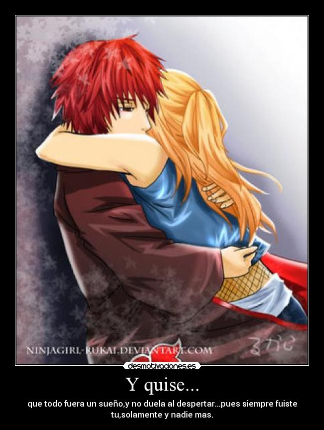 Y quise... - que todo fuera un sueño,y no duela al despertar...pues siempre fuiste
tu,solamente y nadie mas.