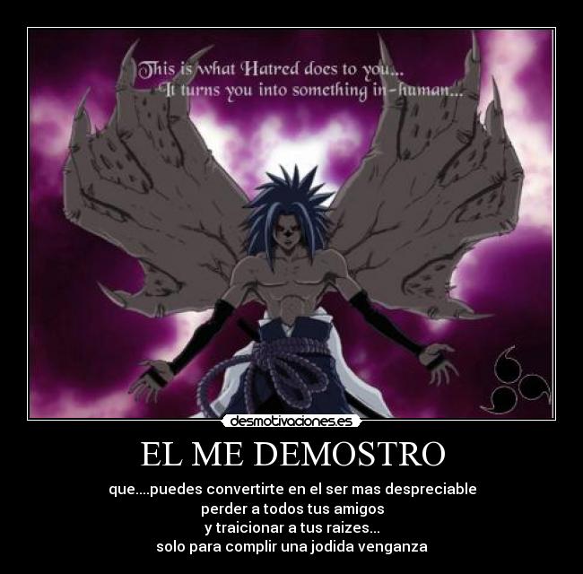 EL ME DEMOSTRO - que....puedes convertirte en el ser mas despreciable
perder a todos tus amigos
y traicionar a tus raizes...
solo para complir una jodida venganza