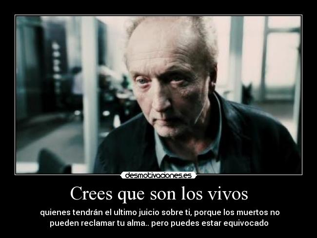Crees que son los vivos - quienes tendrán el ultimo juicio sobre ti, porque los muertos no
pueden reclamar tu alma.. pero puedes estar equivocado