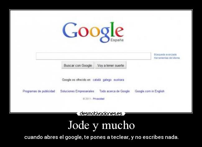Jode y mucho - cuando abres el google, te pones a teclear, y no escribes nada.