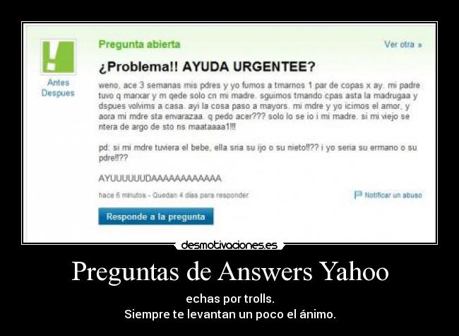 Preguntas de Answers Yahoo - echas por trolls.
Siempre te levantan un poco el ánimo.
