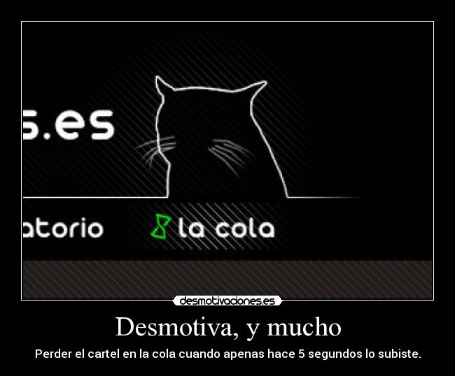 Desmotiva, y mucho - Perder el cartel en la cola cuando apenas hace 5 segundos lo subiste.