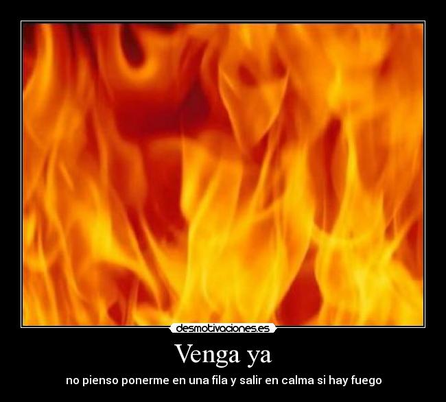 Venga ya - no pienso ponerme en una fila y salir en calma si hay fuego