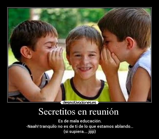 Secretitos en reunión  - Es de mala educación.
-Naah! tranquilo no es de ti de lo que estamos ablando...
(si supiera.... jijiji)