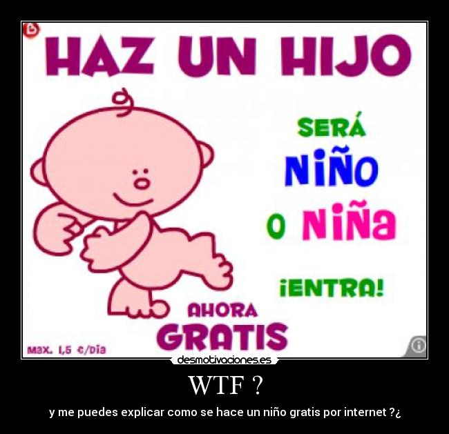 WTF ? - y me puedes explicar como se hace un niño gratis por internet ?¿