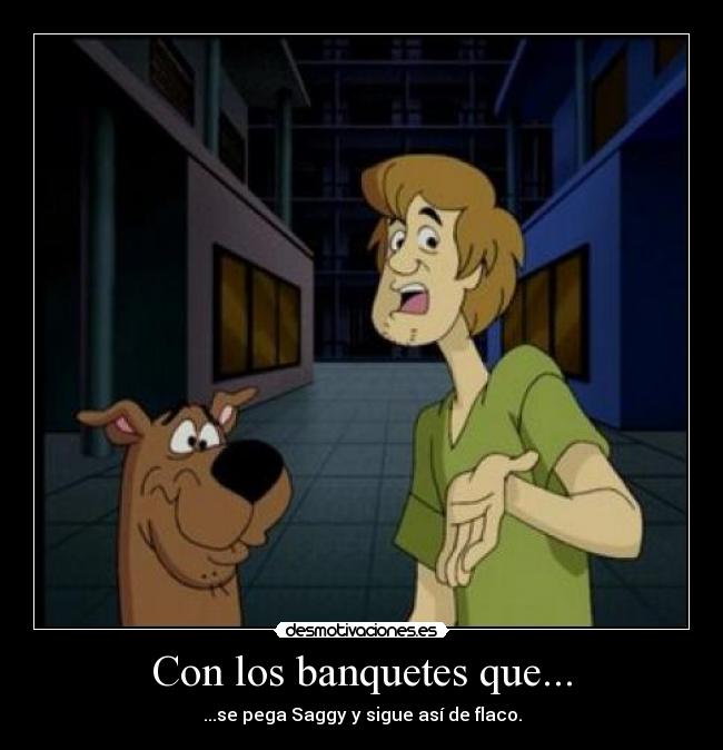Con los banquetes que... - ...se pega Saggy y sigue así de flaco.