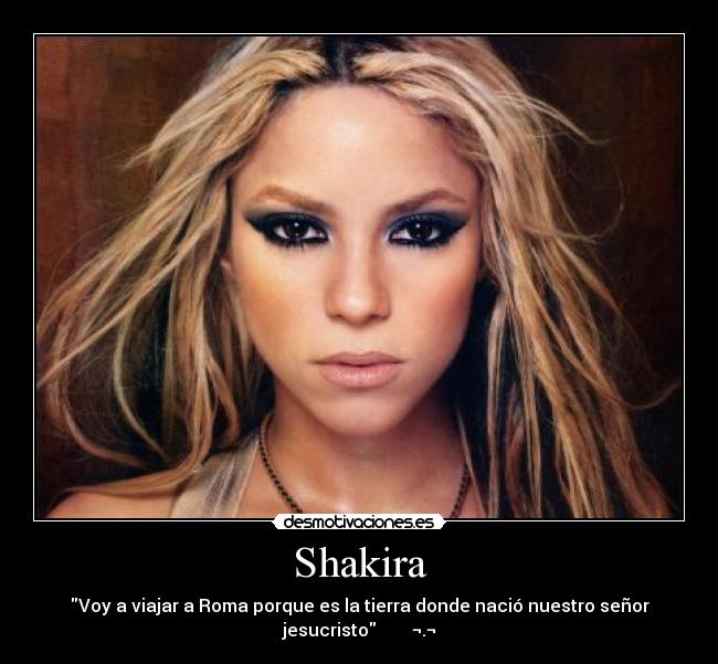 Shakira - Voy a viajar a Roma porque es la tierra donde nació nuestro señor
jesucristo        ¬.¬