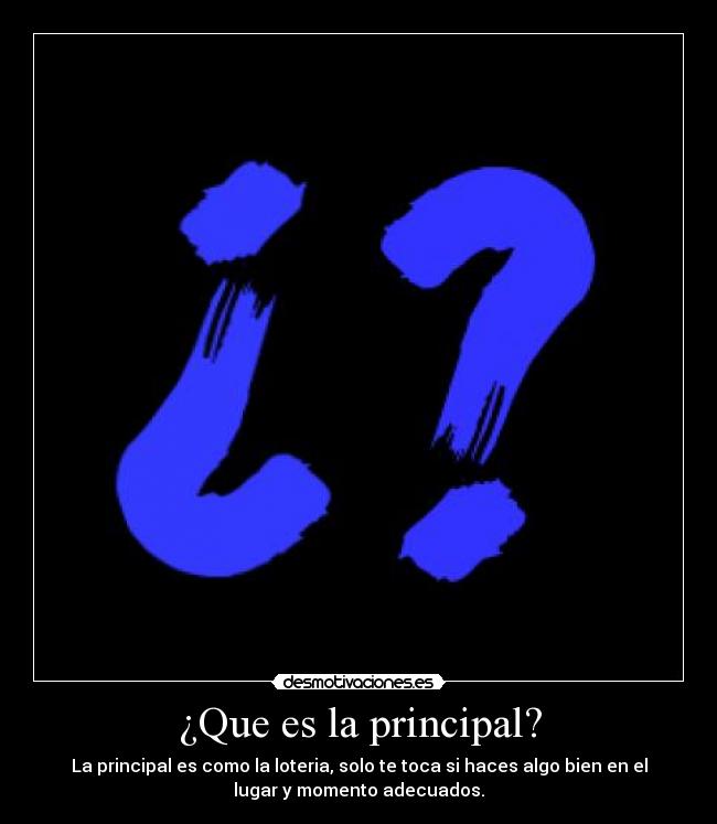 ¿Que es la principal? - La principal es como la loteria, solo te toca si haces algo bien en el
lugar y momento adecuados.