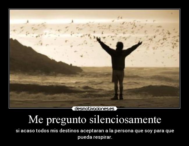 Me pregunto silenciosamente - si acaso todos mis destinos aceptaran a la persona que soy para que pueda respirar.