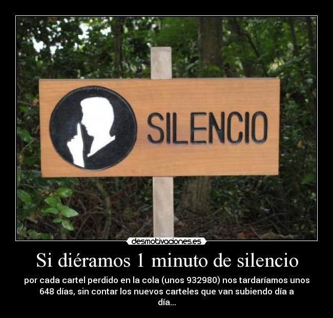 Si diéramos 1 minuto de silencio - por cada cartel perdido en la cola (unos 932980) nos tardaríamos unos
648 días, sin contar los nuevos carteles que van subiendo día a
día...