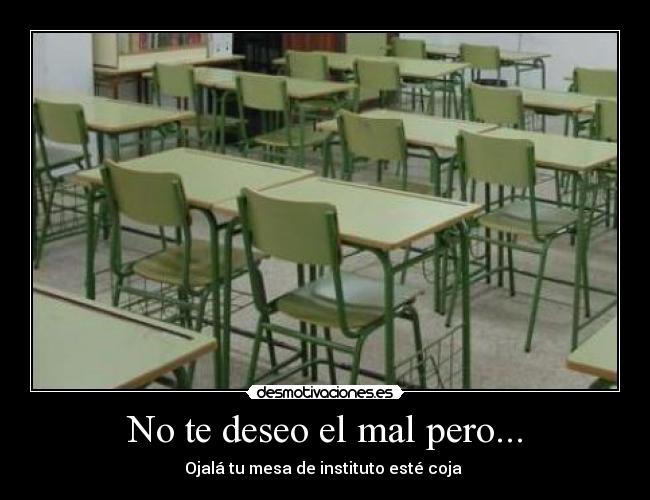 No te deseo el mal pero... - Ojalá tu mesa de instituto esté coja