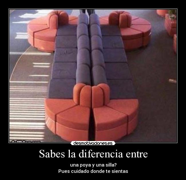 Sabes la diferencia entre - una poya y una silla?
Pues cuidado donde te sientas