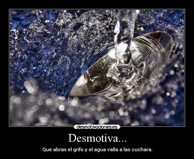 Desmotiva... - Que abras el grifo y el agua valla a las cuchara.