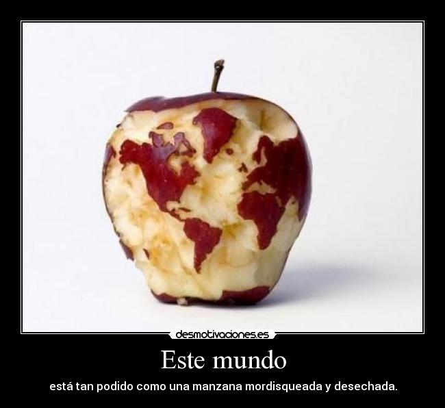 Este mundo - está tan podido como una manzana mordisqueada y desechada.