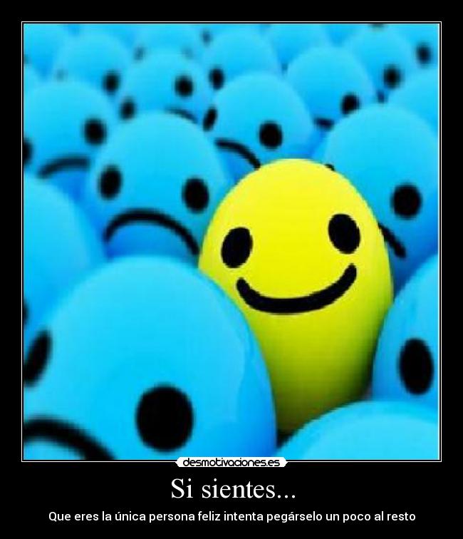 Si sientes... - Que eres la única persona feliz intenta pegárselo un poco al resto