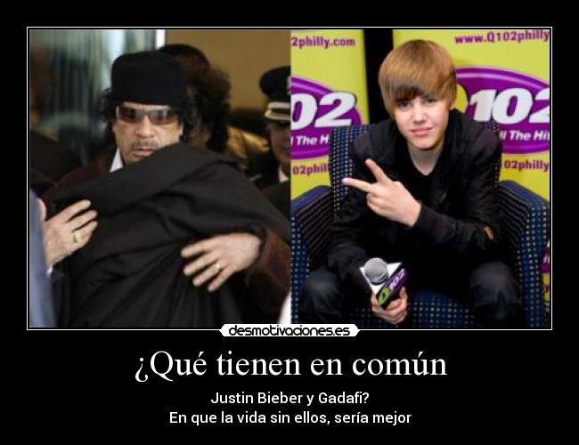 ¿Qué tienen en común - Justin Bieber y Gadafi?
En que la vida sin ellos, sería mejor